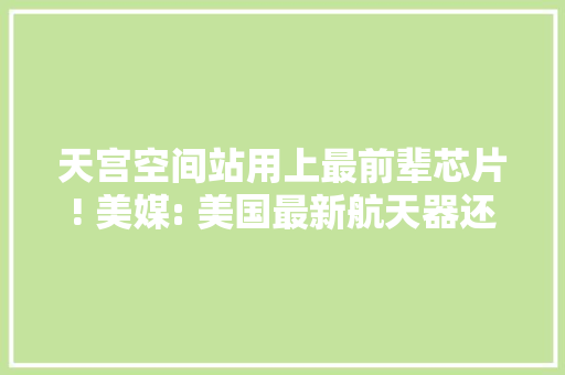 天宫空间站用上最前辈芯片! 美媒: 美国最新航天器还在用30年前芯片 天宫空间站用上最前辈芯片! 美媒: 美国最新航天器还在用30年前芯片 智能家居