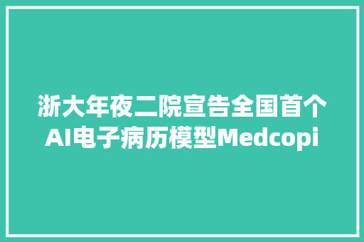 浙大年夜二院宣告全国首个AI电子病历模型MedcopilotAIGC+医疗的春天来了？ 浙大年夜二院宣告全国首个AI电子病历模型MedcopilotAIGC+医疗的春天来了？ 智能家居