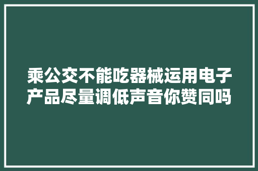 乘公交不能吃器械运用电子产品尽量调低声音你赞同吗？