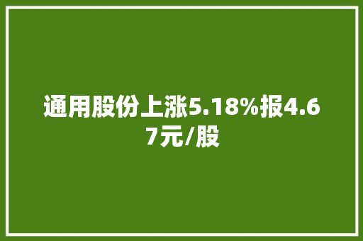 通用股份上涨5.18%报4.67元/股