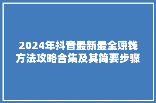 2024年抖音最新最全赚钱方法攻略合集及其简要步骤