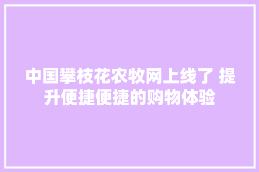 中国攀枝花农牧网上线了 提升便捷便捷的购物体验