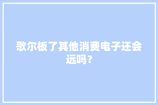 歌尔板了其他消费电子还会远吗？ 歌尔板了其他消费电子还会远吗？ 智能家居