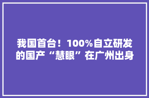 我国首台！100%自立研发的国产“慧眼”在广州出身 我国首台！100%自立研发的国产“慧眼”在广州出身 人工智能