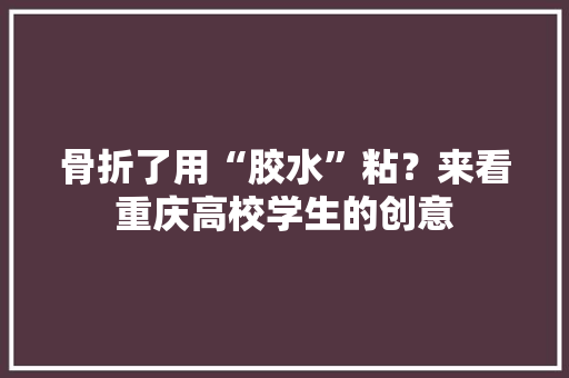 骨折了用“胶水”粘？来看重庆高校学生的创意