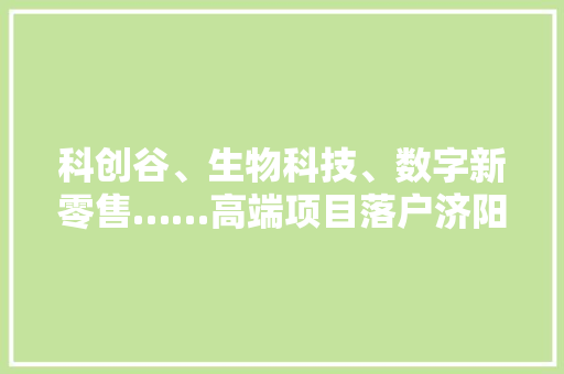 科创谷、生物科技、数字新零售……高端项目落户济阳 科创谷、生物科技、数字新零售……高端项目落户济阳 人工智能