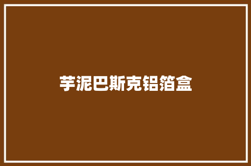 芋泥巴斯克铝箔盒 芋泥巴斯克铝箔盒 智能科技