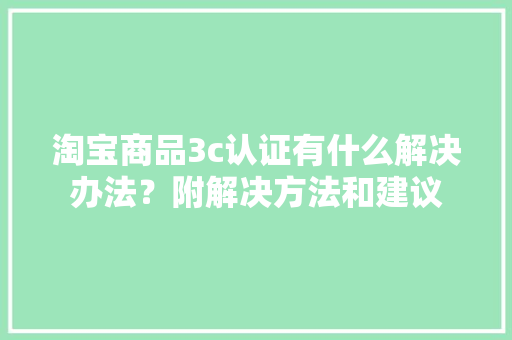 淘宝商品3c认证有什么解决办法？附解决方法和建议 淘宝商品3c认证有什么解决办法？附解决方法和建议 人工智能