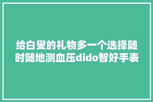 给白叟的礼物多一个选择随时随地测血压dido智好手表做到了