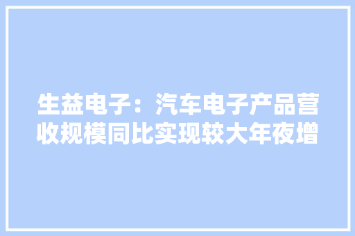 生益电子：汽车电子产品营收规模同比实现较大年夜增长2024年将重点聚焦224G高速技能、新平台做事器及AI做事器、车载域控制器及4D雷达等领域的相关技能研发