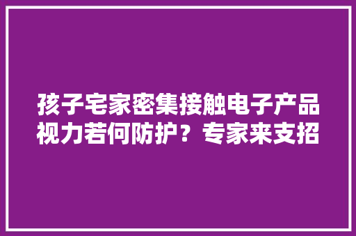 孩子宅家密集接触电子产品视力若何防护？专家来支招了