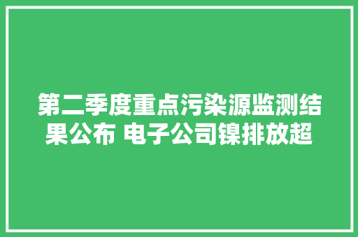 第二季度重点污染源监测结果公布 电子公司镍排放超标197倍