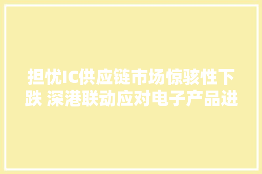 担忧IC供应链市场惊骇性下跌 深港联动应对电子产品进出口 担忧IC供应链市场惊骇性下跌 深港联动应对电子产品进出口 人工智能