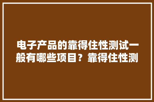 电子产品的靠得住性测试一般有哪些项目？靠得住性测试的目的是什么？