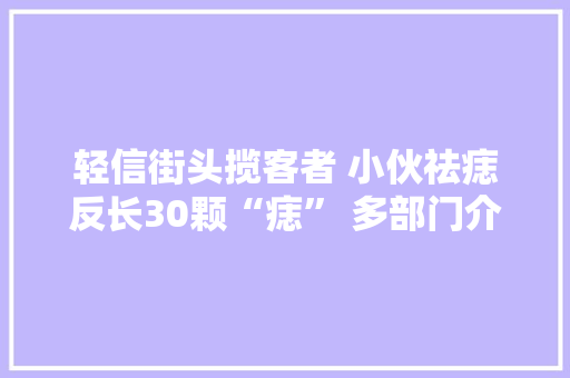 轻信街头揽客者 小伙祛痣反长30颗“痣” 多部门介入查询访问