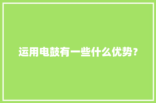 运用电鼓有一些什么优势？ 运用电鼓有一些什么优势？ 互联通信