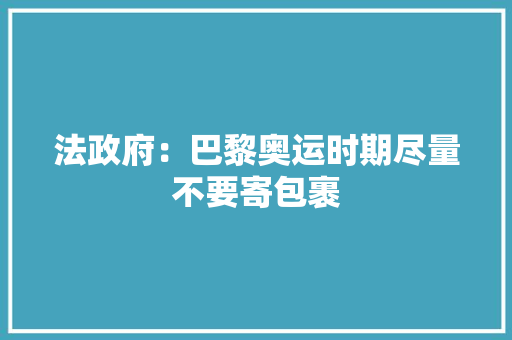 法政府：巴黎奥运时期尽量不要寄包裹 法政府：巴黎奥运时期尽量不要寄包裹 人工智能