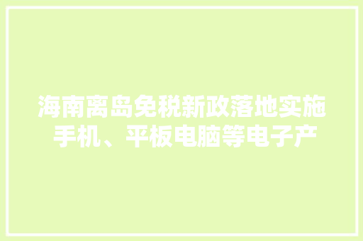 海南离岛免税新政落地实施 手机、平板电脑等电子产品人气旺 海南离岛免税新政落地实施 手机、平板电脑等电子产品人气旺 智能科技