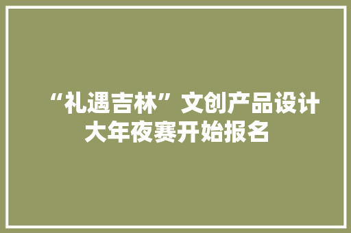 “礼遇吉林”文创产品设计大年夜赛开始报名 “礼遇吉林”文创产品设计大年夜赛开始报名 互联通信