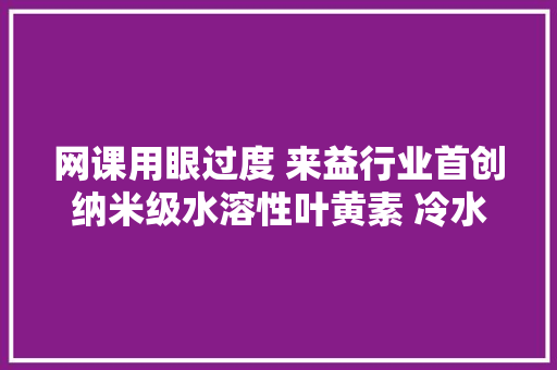 网课用眼过度 来益行业首创纳米级水溶性叶黄素 冷水可溶方便填补 网课用眼过度 来益行业首创纳米级水溶性叶黄素 冷水可溶方便填补 智能家居