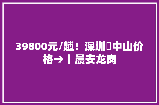 39800元/趟！深圳⇌中山价格→丨晨安龙岗 39800元/趟！深圳⇌中山价格→丨晨安龙岗 互联通信