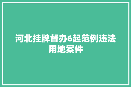 河北挂牌督办6起范例违法用地案件 河北挂牌督办6起范例违法用地案件 智能家居