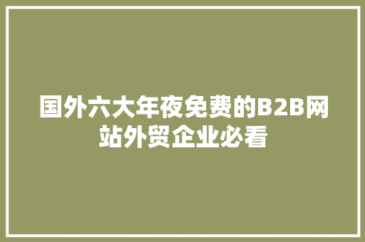 国外六大年夜免费的B2B网站外贸企业必看