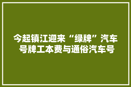 今起镇江迎来“绿牌”汽车 号牌工本费与通俗汽车号牌工本费一致