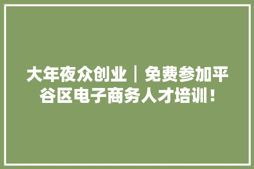 大年夜众创业┃免费参加平谷区电子商务人才培训！