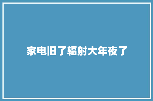家电旧了辐射大年夜了
