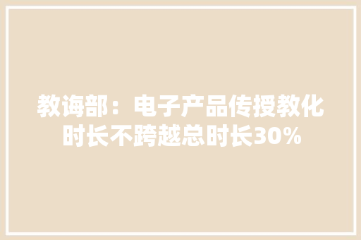 教诲部：电子产品传授教化时长不跨越总时长30%
