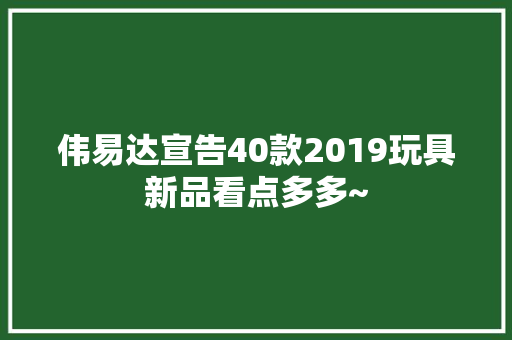 伟易达宣告40款2019玩具新品看点多多~ 伟易达宣告40款2019玩具新品看点多多~ 智能科技