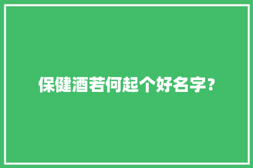 保健酒若何起个好名字？