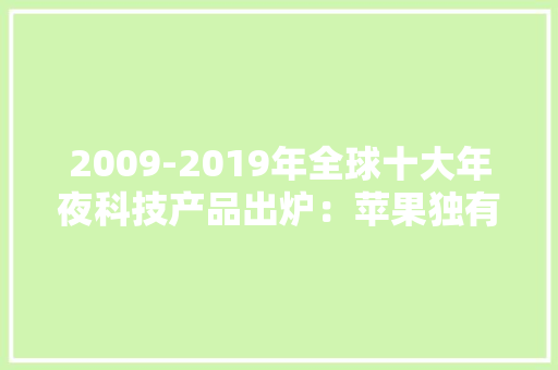 2009-2019年全球十大年夜科技产品出炉：苹果独有3席你用过几个？ 2009-2019年全球十大年夜科技产品出炉：苹果独有3席你用过几个？ 智能家居