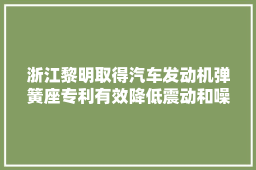 浙江黎明取得汽车发动机弹簧座专利有效降低震动和噪音 浙江黎明取得汽车发动机弹簧座专利有效降低震动和噪音 智能家居