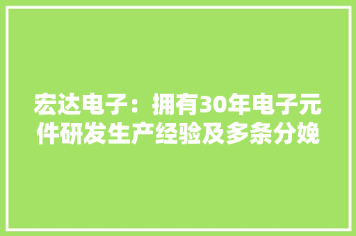 宏达电子：拥有30年电子元件研发生产经验及多条分娩线产品涵盖多种电子元件和电路模块