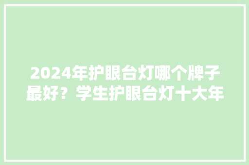 2024年护眼台灯哪个牌子最好？学生护眼台灯十大年夜排名分享 2024年护眼台灯哪个牌子最好？学生护眼台灯十大年夜排名分享 互联通信