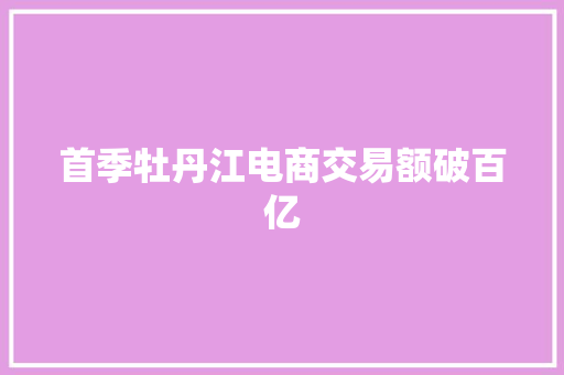 首季牡丹江电商交易额破百亿 首季牡丹江电商交易额破百亿 互联通信