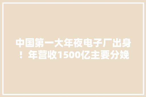 中国第一大年夜电子厂出身！年营收1500亿主要分娩华为手机 中国第一大年夜电子厂出身！年营收1500亿主要分娩华为手机 智能家居