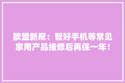 欧盟新规：智好手机等常见家用产品维修后再保一年！