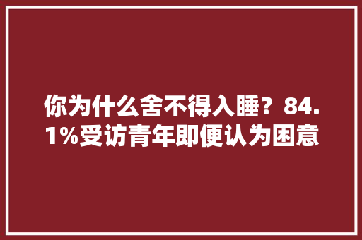你为什么舍不得入睡？84.1%受访青年即便认为困意也还会连续刷手机