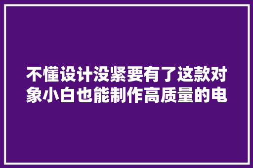 不懂设计没紧要有了这款对象小白也能制作高质量的电子画册