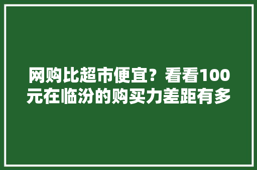 网购比超市便宜？看看100元在临汾的购买力差距有多大年夜