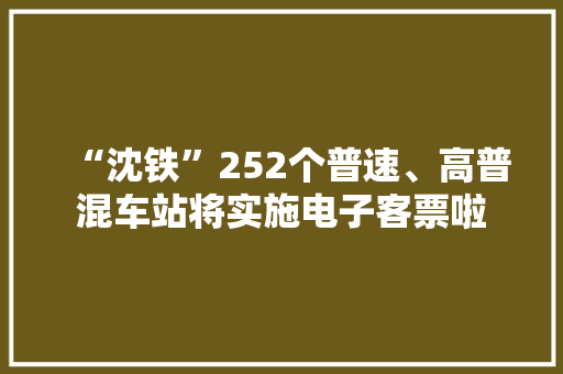 “沈铁”252个普速、高普混车站将实施电子客票啦 “沈铁”252个普速、高普混车站将实施电子客票啦 智能家居
