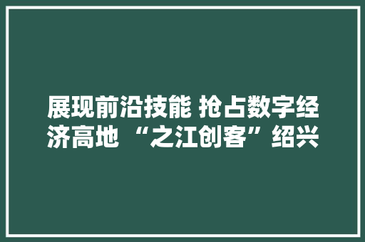 展现前沿技能 抢占数字经济高地 “之江创客”绍兴打擂 展现前沿技能 抢占数字经济高地 “之江创客”绍兴打擂 人工智能