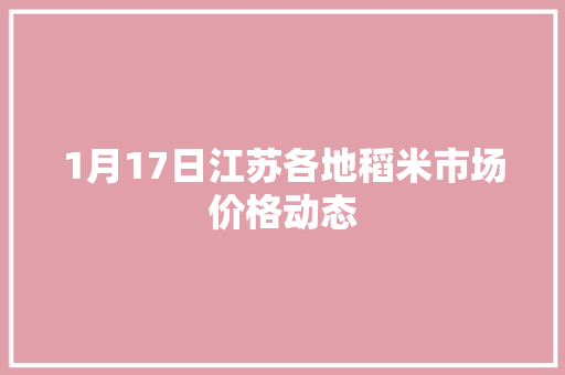 1月17日江苏各地稻米市场价格动态 1月17日江苏各地稻米市场价格动态 互联通信