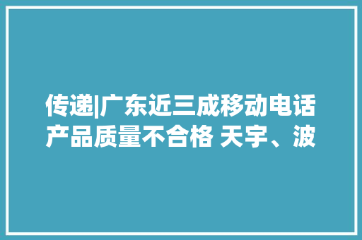传递|广东近三成移动电话产品质量不合格 天宇、波导上黑榜 传递|广东近三成移动电话产品质量不合格 天宇、波导上黑榜 互联通信