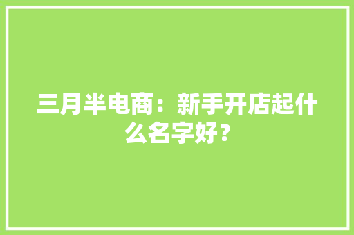 三月半电商：新手开店起什么名字好？
