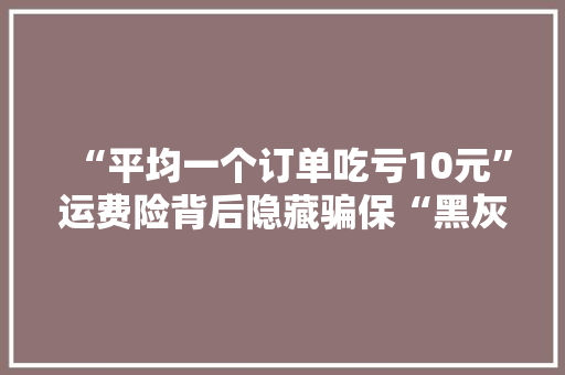 “平均一个订单吃亏10元”运费险背后隐藏骗保“黑灰产”