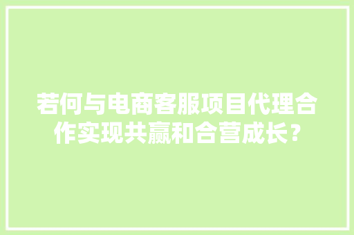若何与电商客服项目代理合作实现共赢和合营成长？